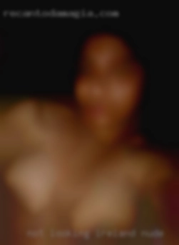 -Not looking for anything in Ireland nude particular.